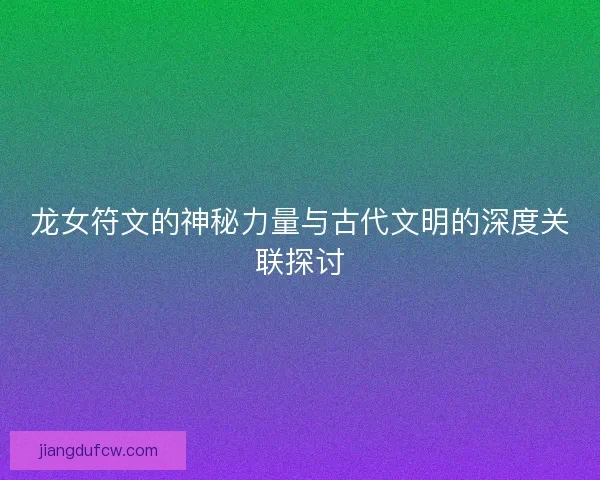 龙女符文的神秘力量与古代文明的深度关联探讨