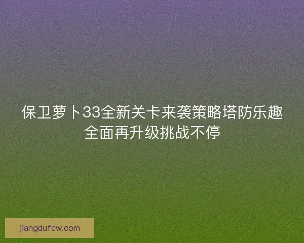 保卫萝卜33全新关卡来袭策略塔防乐趣全面再升级挑战不停