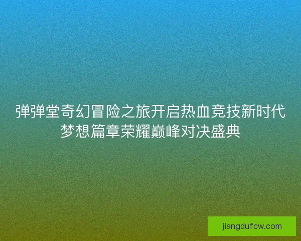 弹弹堂奇幻冒险之旅开启热血竞技新时代梦想篇章荣耀巅峰对决盛典