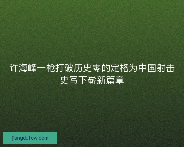 许海峰一枪打破历史零的定格为中国射击史写下崭新篇章