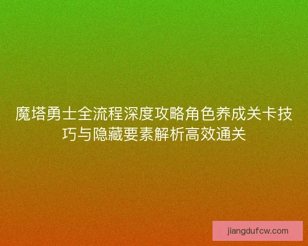魔塔勇士全流程深度攻略角色养成关卡技巧与隐藏要素解析高效通关